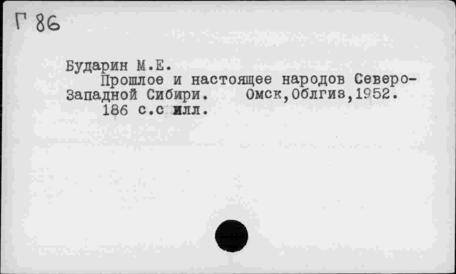 ﻿Г 8Ь
Бударин М.Е.
Прошлое и настоящее народов Северо-Западной Сибири. Омск,Облгиз,1952.
186 с.с илл.